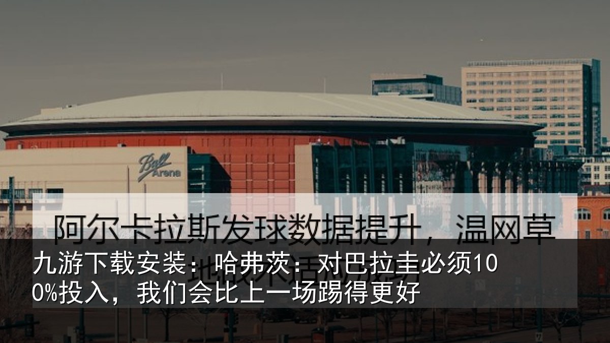 九游下载安装:哈弗茨:对巴拉圭必须100%投入,我们会比上一场踢得更好