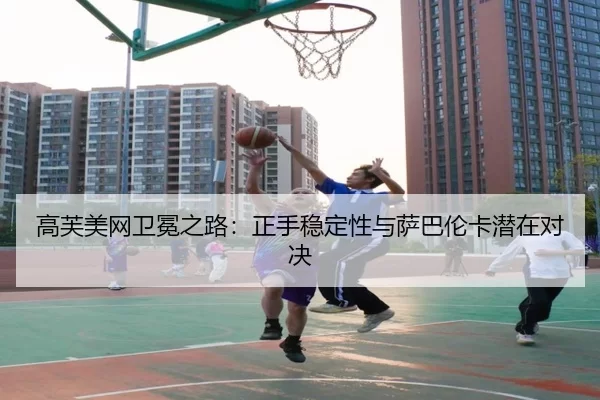 高芙美网卫冕之路：正手稳定性与萨巴伦卡潜在对决