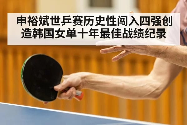 申裕斌世乒赛历史性闯入四强创造韩国女单十年最佳战绩纪录