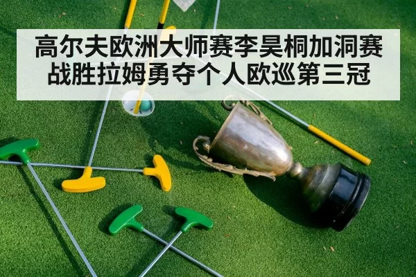 高尔夫欧洲大师赛李昊桐加洞赛战胜拉姆勇夺个人欧巡第三冠