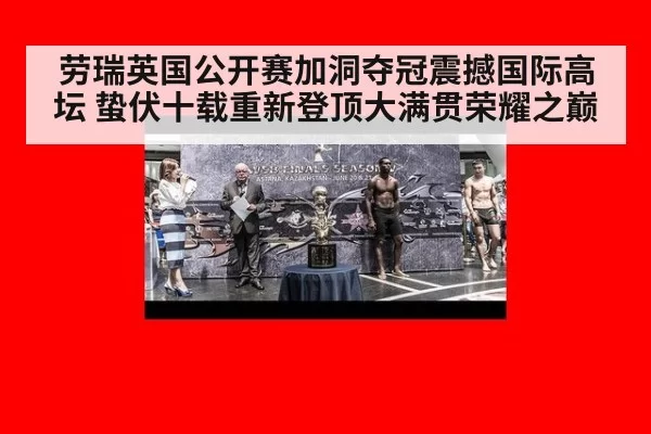 劳瑞英国公开赛加洞夺冠震撼国际高坛 蛰伏十载重新登顶大满贯荣耀之巅