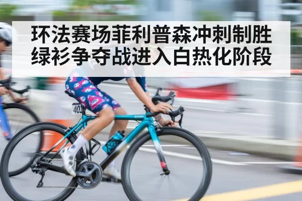 环法赛场菲利普森冲刺制胜绿衫争夺战进入白热化阶段