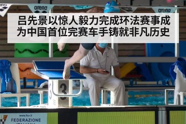 吕先景以惊人毅力完成环法赛事成为中国首位完赛车手铸就非凡历史