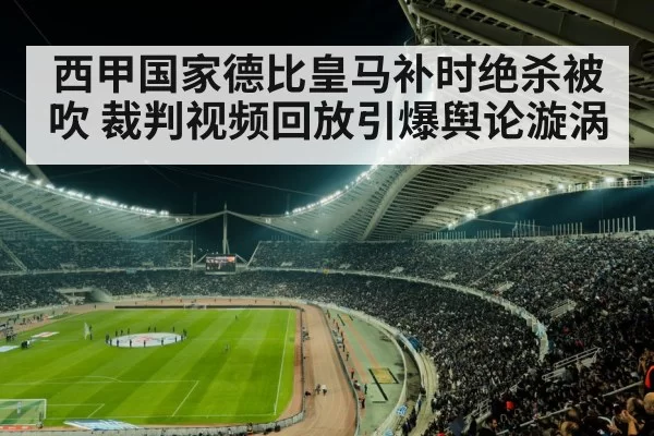 西甲国家德比皇马补时绝杀被吹 裁判视频回放引爆舆论漩涡