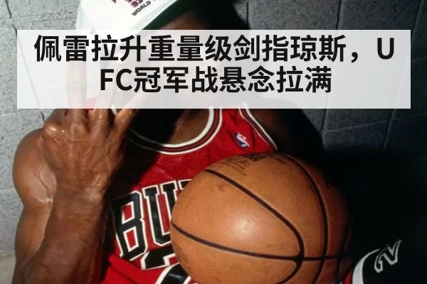佩雷拉升重量级剑指琼斯，UFC冠军战悬念拉满