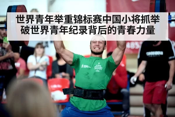 世界青年举重锦标赛中国小将抓举破世界青年纪录背后的青春力量